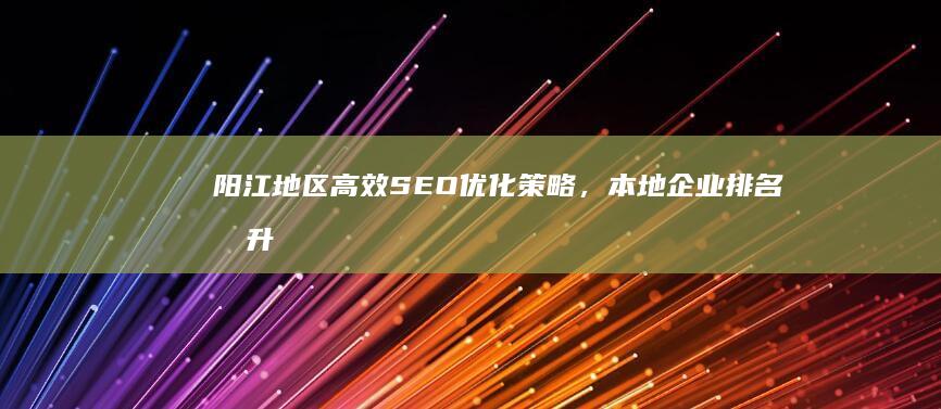 阳江地区高效SEO优化策略，本地企业排名提升秘籍